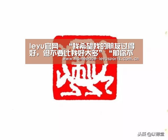 leyu官网 _“我希望我的朋友过得好,但不要比我好太多”“那你不是我的朋友(图3) 登录入口