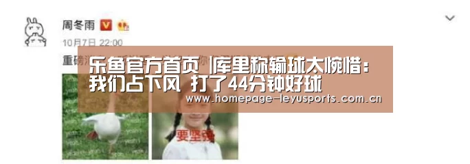 乐鱼官方首页 |库里称输球太惋惜:我们占下风 打了44分钟好球(图1) 乐鱼官方首页