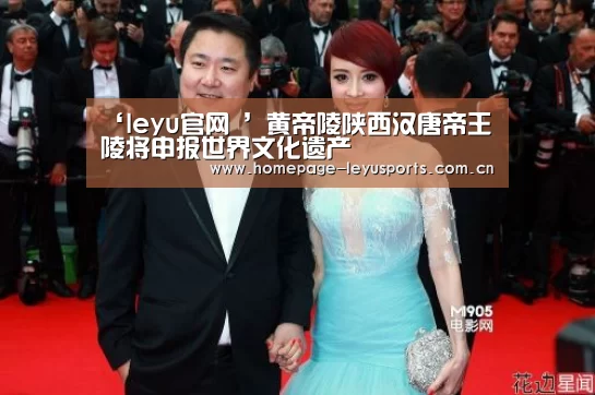 ‘leyu官网 ’黄帝陵陕西汉唐帝王陵将申报世界文化遗产